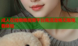 成人在线啪啪视频平台高清流畅无限观看体验