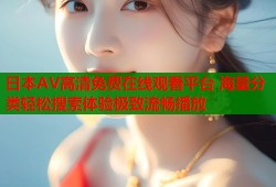 日本AV高清免费在线观看平台 海量分类轻松搜索体验极致流畅播放