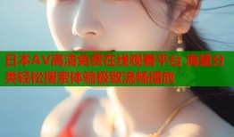 日本AV高清免费在线观看平台 海量分类轻松搜索体验极致流畅播放