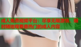 成人免费视频平台：尽享无限激情，随时随地观看最热门的成人内容