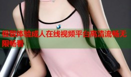 极致体验成人在线视频平台高清流畅无限畅看