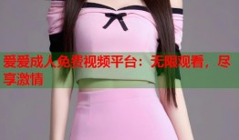 爱爱成人免费视频平台：无限观看，尽享激情
