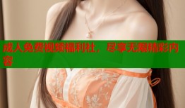 成人免费视频福利社，尽享无限精彩内容