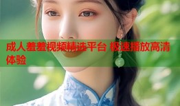成人羞羞视频精选平台 极速播放高清体验