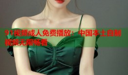 91视频成人免费播放：中国本土自制视频无限畅看
