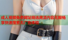 成人视频免费网址精选高清内容无限畅享快速搜索无广告体验