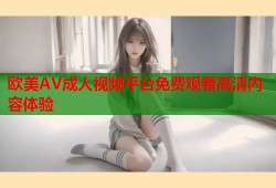 欧美AV成人视频平台免费观看高清内容体验