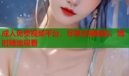 成人免费视频平台，尽享无限精彩，随时随地观看