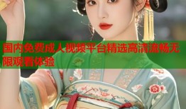 国内免费成人视频平台精选高清流畅无限观看体验