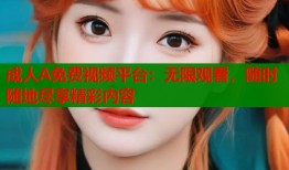 成人A免费视频平台：无限观看，随时随地尽享精彩内容