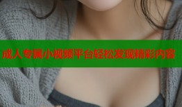 成人专属小视频平台轻松发现精彩内容