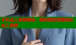手机成人视频网站：随时随地观看精彩成人视频