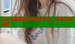 成人在线视频免费播放平台，尽享无限精彩