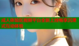 成人体验区视频平台全新上线畅享沉浸式互动体验