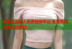 欧美在线成人免费视频平台 免费高清直播互动体验