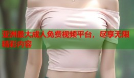 亚洲最大成人免费视频平台，尽享无限精彩内容