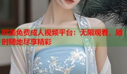 欧美免费成人视频平台：无限观看，随时随地尽享精彩