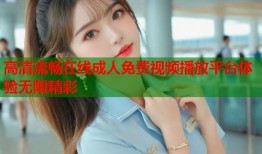 高清流畅在线成人免费视频播放平台体验无限精彩