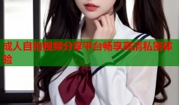 成人自拍视频分享平台畅享高清私密体验