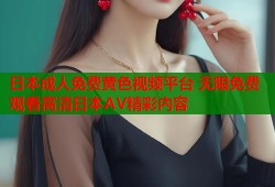 日本成人免费黄色视频平台 无限免费观看高清日本AV精彩内容