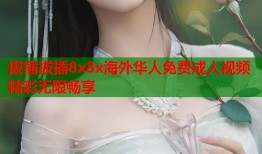 拔插拔插8x8x海外华人免费成人视频精彩无限畅享