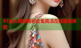 97成人视频精彩合集高清在线播放体验