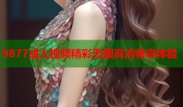9877成人视频精彩无限高清畅享体验