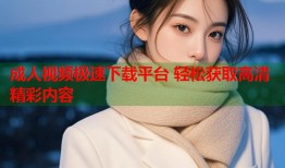 成人视频极速下载平台 轻松获取高清精彩内容
