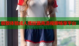 极致体验成人播放器高清视频畅享平台