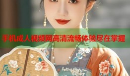 手机成人视频网高清流畅体验尽在掌握