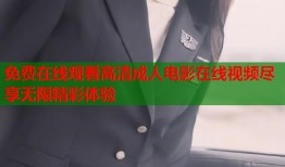 免费在线观看高清成人电影在线视频尽享无限精彩体验
