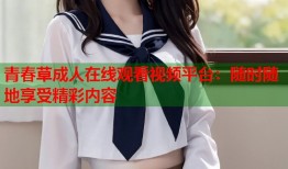 青春草成人在线观看视频平台：随时随地享受精彩内容