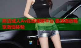 高清成人Av在线视频平台 极速播放畅享激情体验