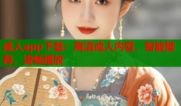 成人app下载：高清成人内容，智能推荐，流畅播放