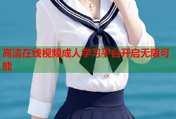 高清在线视频成人学习平台开启无限可能