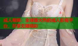 成人视频：全球最火热的成人影视平台，尽享无限精彩