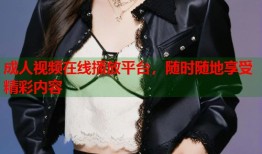 成人视频在线播放平台，随时随地享受精彩内容