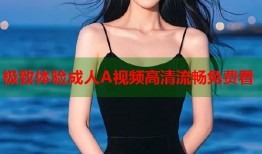 极致体验成人A视频高清流畅免费看