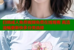 日韩成人免费视频免费在线观看 高清流畅更新快多分类选择