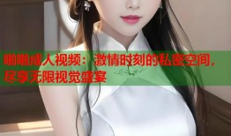 啪啪成人视频：激情时刻的私密空间，尽享无限视觉盛宴
