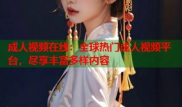 成人视频在线：全球热门成人视频平台，尽享丰富多样内容