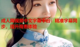 成人网视频中文字幕平台：精准字幕同步，提升观看体验