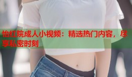 怡红院成人小视频：精选热门内容，尽享私密时刻