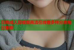 日韩成人段视频高清在线看多样分类每日更新