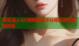 欧美成人a片视频精选平台畅享高清刺激体验