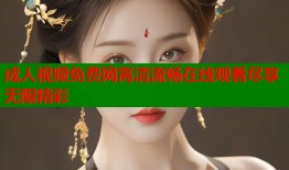 成人视频免费网高清流畅在线观看尽享无限精彩