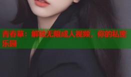 青春草：解锁无限成人视频，你的私密乐园