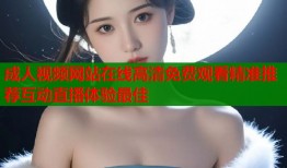 成人视频网站在线高清免费观看精准推荐互动直播体验最佳