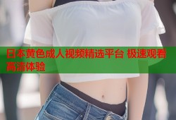 日本黄色成人视频精选平台 极速观看高清体验