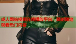 成人网站视频在线播放平台，随时随地观看热门内容